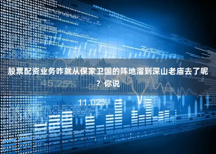 股票配资业务咋就从保家卫国的阵地溜到深山老庙去了呢？你说