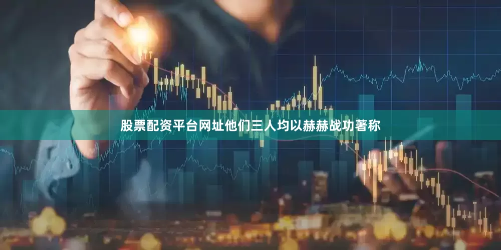 股票配资平台网址他们三人均以赫赫战功著称