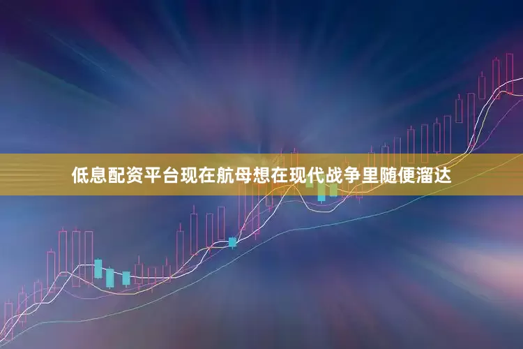 低息配资平台现在航母想在现代战争里随便溜达