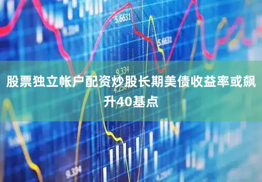 股票独立帐户配资炒股长期美债收益率或飙升40基点