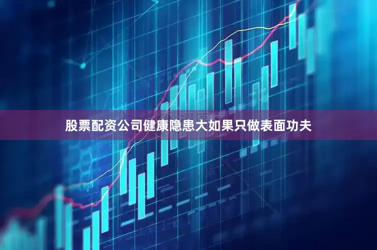 股票配资公司健康隐患大如果只做表面功夫