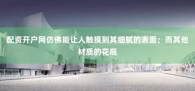 配资开户网仿佛能让人触摸到其细腻的表面；而其他材质的花瓶