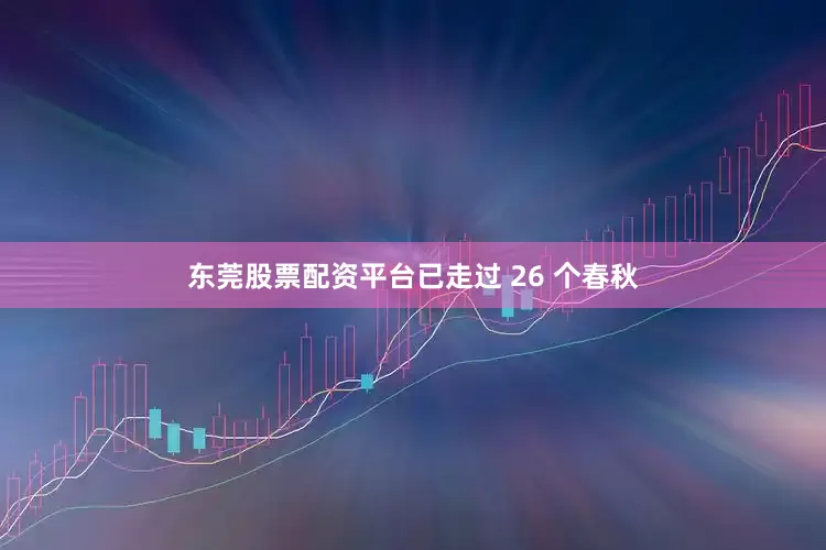 东莞股票配资平台已走过 26 个春秋