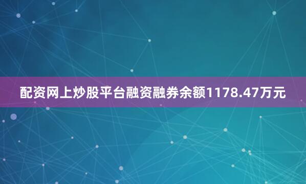 配资网上炒股平台融资融券余额1178.47万元
