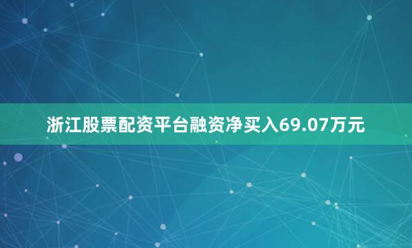 浙江股票配资平台融资净买入69.07万元