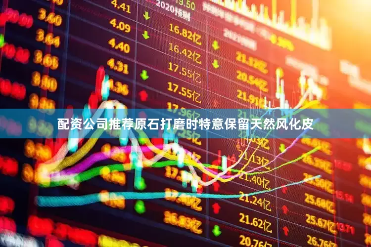 配资公司推荐原石打磨时特意保留天然风化皮