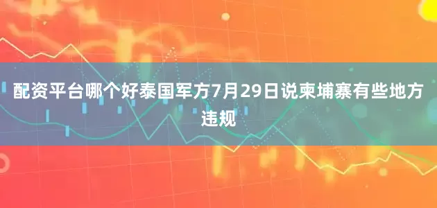 配资平台哪个好泰国军方7月29日说柬埔寨有些地方违规