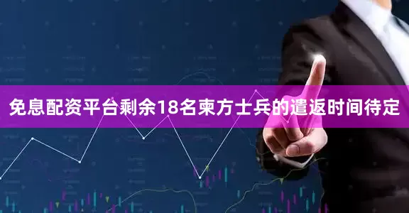 免息配资平台剩余18名柬方士兵的遣返时间待定