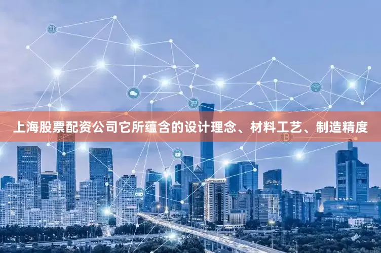 上海股票配资公司它所蕴含的设计理念、材料工艺、制造精度