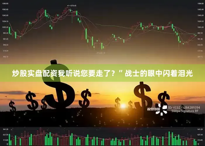 炒股实盘配资我听说您要走了？”战士的眼中闪着泪光