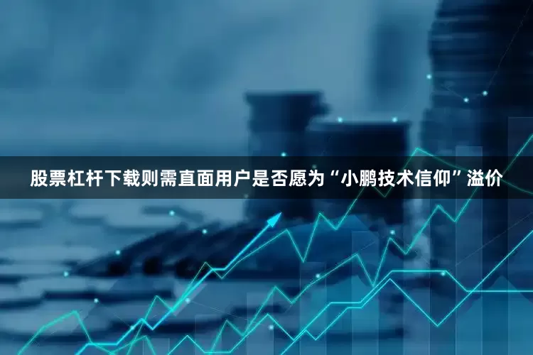股票杠杆下载则需直面用户是否愿为“小鹏技术信仰”溢价