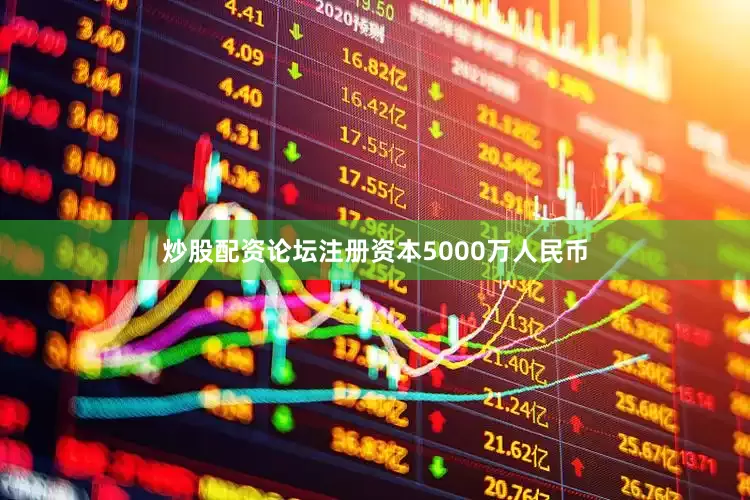 炒股配资论坛注册资本5000万人民币