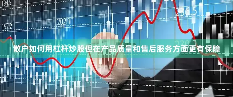 散户如何用杠杆炒股但在产品质量和售后服务方面更有保障