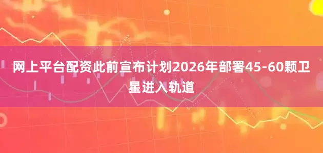 网上平台配资此前宣布计划2026年部署45-60颗卫星进入轨道