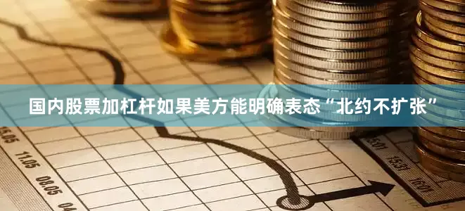 国内股票加杠杆如果美方能明确表态“北约不扩张”