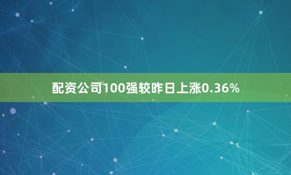 配资公司100强较昨日上涨0.36%