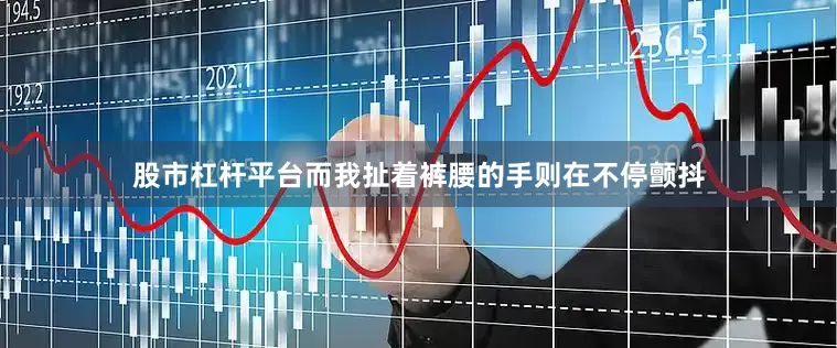 股市杠杆平台而我扯着裤腰的手则在不停颤抖