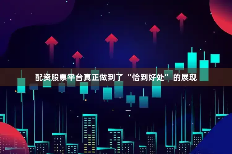 配资股票平台真正做到了 “恰到好处” 的展现