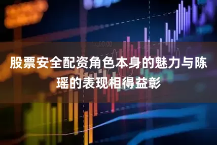 股票安全配资角色本身的魅力与陈瑶的表现相得益彰