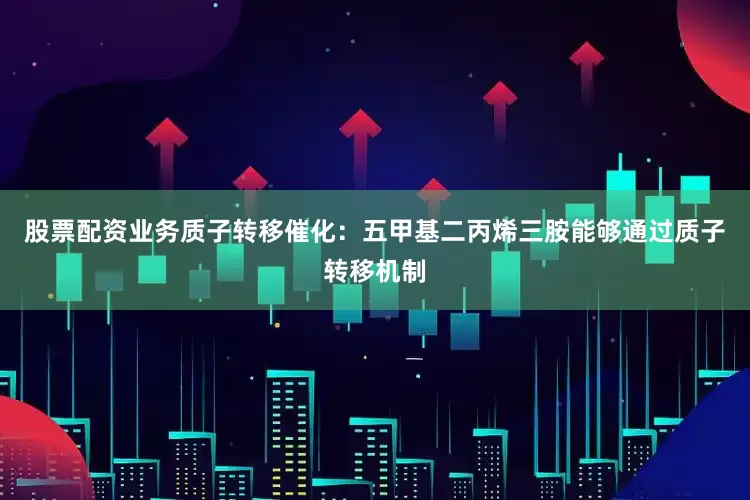 股票配资业务质子转移催化：五甲基二丙烯三胺能够通过质子转移机制