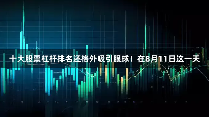 十大股票杠杆排名还格外吸引眼球！在8月11日这一天